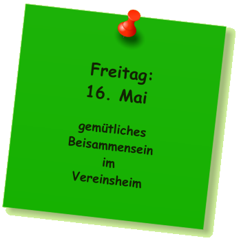 Freitag: 16. Mai  gemütliches Beisammensein im Vereinsheim