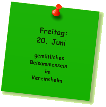 Freitag: 20. Juni  gemütliches Beisammensein im Vereinsheim